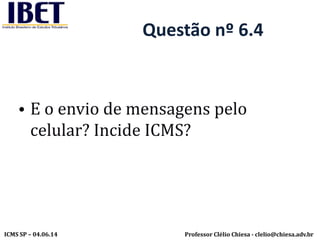 Professor Clélio Chiesa - clelio@chiesa.adv.brICMS SP – 04.06.14
Questão nº 6.4
• E o envio de mensagens pelo
celular? Incide ICMS?
 