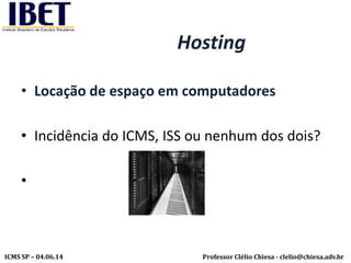 Professor Clélio Chiesa - clelio@chiesa.adv.brICMS SP – 04.06.14
Hosting
• Locação de espaço em computadores
• Incidência do ICMS, ISS ou nenhum dos dois?
•
 