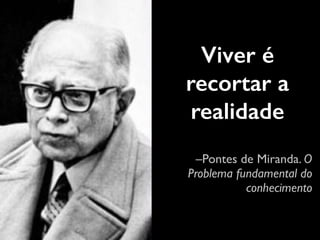 Viver é 
recortar a 
realidade 
–Pontes de Miranda. O 
Problema fundamental do 
conhecimento 
 