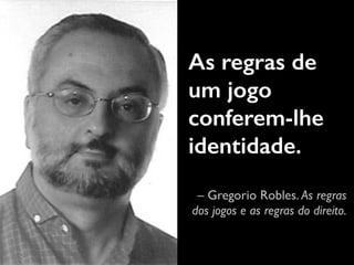 As regras de 
um jogo 
conferem-lhe 
identidade. 
– Gregorio Robles. As regras 
dos jogos e as regras do direito. 
 