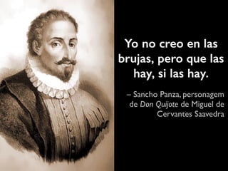 Yo no creo en las 
brujas, pero que las 
hay, si las hay. 
– Sancho Panza, personagem 
de Don Quijote de Miguel de 
Cervantes Saavedra 
 