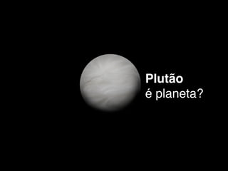 Plutão 
é planeta? 
 