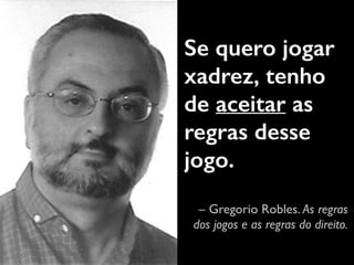 Se quero jogar 
xadrez, tenho 
de aceitar as 
regras desse 
jogo. 
– Gregorio Robles. As regras 
dos jogos e as regras do direito. 
 