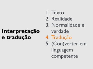 Interpretação 
e tradução 
1. Texto 
2. Realidade 
3. Normalidade e 
verdade 
4. Tradução 
5. (Con)verter em 
linguagem 
competente 
 