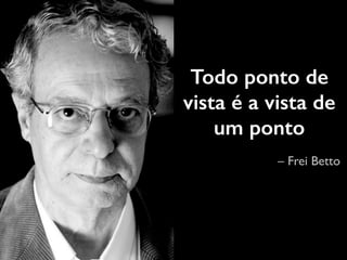 Todo ponto de 
vista é a vista de 
um ponto 
– Frei Betto 
 