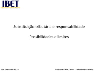 Substituição tributária e responsabilidade 
Possibilidades e limites 
Professor Clélio Chiesa - São Paulo – 08.10.14 clelio@chiesa.adv.br 
 