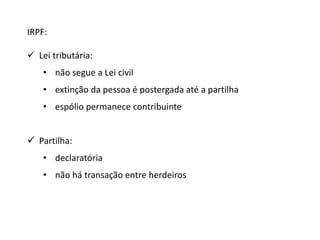 IRPF: 
 Lei tributária: 
• não segue a Lei civil 
• extinção da pessoa é postergada até a partilha 
• espólio permanece contribuinte 
 Partilha: 
• declaratória 
• não há transação entre herdeiros 
 