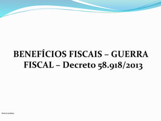 BENEFÍCIOS FISCAIS – GUERRA 
Nome do professor 
FISCAL – Decreto 58.918/2013 
 
