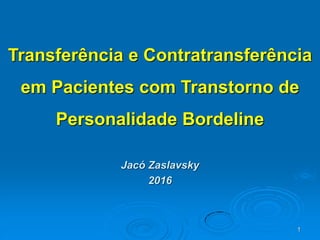 1
Transferência e Contratransferência
em Pacientes com Transtorno de
Personalidade Bordeline
Jacó Zaslavsky
2016
 