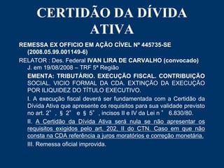 CERTIDÃO DA DÍVIDA 
ATIVA 
REMESSA EX OFFICIO EM AÇÃO CÍVEL Nº 445735-SE 
(2008.05.99.001149-6) 
RELATOR : Des. Federal IV...