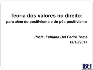 Teoria dos valores no direito: 
para além do positivismo e do pós-positivismo 
Profa. Fabiana Del Padre Tomé 
14/10/2014 
 