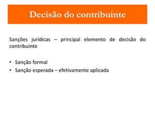 Decisão do contribuinte 
Sanções jurídicas – principal elemento de decisão do 
contribuinte 
• Sanção formal 
• Sanção esperada – efetivamente aplicada 
 
