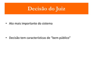 Decisão do Juiz 
• Ato mais importante do sistema 
• Decisão tem características de “bem público” 
 