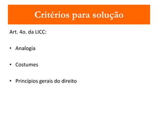 Critérios para solução 
Art. 4o. da LICC: 
• Analogia 
• Costumes 
• Princípios gerais do direito 
 