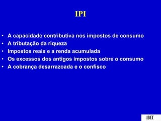 IPI 
• A capacidade contributiva nos impostos de consumo 
• A tributação da riqueza 
• Impostos reais e a renda acumulada 
• Os excessos dos antigos impostos sobre o consumo 
• A cobrança desarrazoada e o confisco 
 