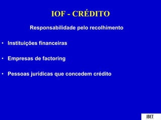 IOF - CRÉDITO 
Responsabilidade pelo recolhimento 
• Instituições financeiras 
• Empresas de factoring 
• Pessoas jurídicas que concedem crédito 
 