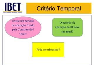 Critério Temporal 
Existe um período 
de apuração fixado 
pela Constituição? 
Qual? 
O período de 
apuração do IR deve 
Pode ser trimestral? 
ser anual? 
 
