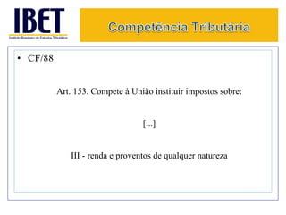 • CF/88 
Art. 153. Compete à União instituir impostos sobre: 
[...] 
III - renda e proventos de qualquer natureza 
 