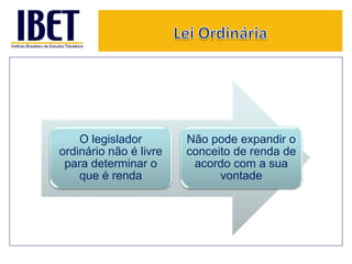 O legislador 
ordinário não é livre 
para determinar o 
que é renda 
Não pode expandir o 
conceito de renda de 
acordo com a sua 
vontade 
 