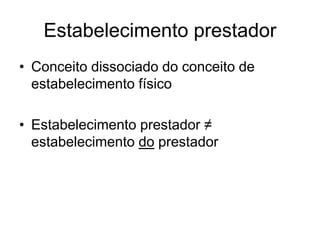 Estabelecimento prestador
• Conceito dissociado do conceito de
estabelecimento físico
• Estabelecimento prestador ≠
estabelecimento do prestador
 