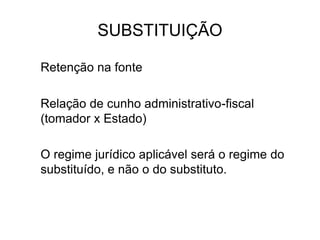 SUBSTITUIÇÃO
Retenção na fonte
Relação de cunho administrativo-fiscal
(tomador x Estado)
O regime jurídico aplicável será o regime do
substituído, e não o do substituto.
 