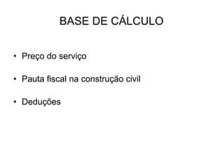 BASE DE CÁLCULO
• Preço do serviço
• Pauta fiscal na construção civil
• Deduções
 