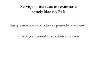Serviços iniciados no exterior e
concluídos no País
Em que momento considera-se prestado o serviço?
• Serviços fracionáveis e não-fracionáveis
 
