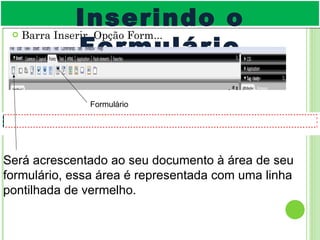 Barra Inserir, Opção Form... Inserindo o Formulário Formulário Será acrescentado ao seu documento à área de seu formulário, essa área é representada com uma linha pontilhada de vermelho. 
