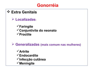 Gonorréia
 Extra Genitais
 Localizadas:
Faringite
Conjuntivite do neonato
Proctite
 Generalizadas (mais comum nas mulheres)
Artrite
Endocardite
Infecção cutânea
Meningite
 