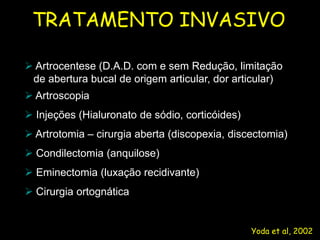 TRATAMENTO INVASIVO
UFMS/NHU
  Artrocentese (D.A.D. com e sem Redução, limitação
  de abertura bucal de origem articular, dor articular)
  Artroscopia
  Injeções (Hialuronato de sódio, corticóides)
  Artrotomia – cirurgia aberta (discopexia, discectomia)
  Condilectomia (anquilose)
  Eminectomia (luxação recidivante)
  Cirurgia ortognática


                                                  Yoda et al, 2002
 