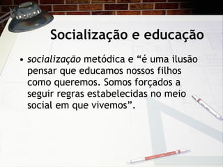 Socialização e educação socialização  metódica e “é uma ilusão pensar que educamos nossos filhos como queremos. Somos forçados a seguir regras estabelecidas no meio social em que vivemos”.  
