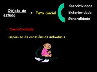 Objeto de
estudo
= Fato Social
Coercitividade
Exterioridade
Generalidade
• Coercitividade
Impõe-se às consciências individuais.
 