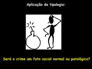 Aplicação da tipologia:
Será o crime um fato social normal ou patológico?
 