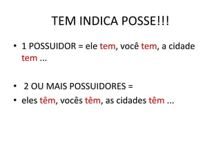 TEM INDICA POSSE!!!
• 1 POSSUIDOR = ele tem, você tem, a cidade
tem ...
• 2 OU MAIS POSSUIDORES =
• eles têm, vocês têm, as cidades têm ...
 
