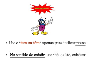 • Use o “tem ou têm” apenas para indicar posse.
• No sentido de existir, use “há, existe, existem”
 