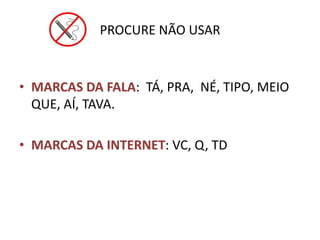 PROCURE NÃO USAR
• MARCAS DA FALA: TÁ, PRA, NÉ, TIPO, MEIO
QUE, AÍ, TAVA.
• MARCAS DA INTERNET: VC, Q, TD
 