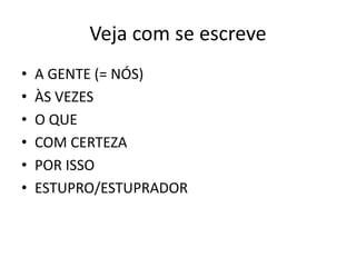 Veja com se escreve
• A GENTE (= NÓS)
• ÀS VEZES
• O QUE
• COM CERTEZA
• POR ISSO
• ESTUPRO/ESTUPRADOR
 