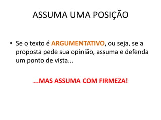 ASSUMA UMA POSIÇÃO
• Se o texto é ARGUMENTATIVO, ou seja, se a
proposta pede sua opinião, assuma e defenda
um ponto de vista...
...MAS ASSUMA COM FIRMEZA!
 