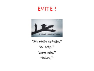EVITE !
“Na minha opinião...”
“eu acho...”
“para mim...”
“talvez...”
 