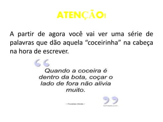 ATENÇÃO!
A partir de agora você vai ver uma série de
palavras que dão aquela “coceirinha” na cabeça
na hora de escrever.
 