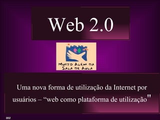 Web 2.0

       Uma nova forma de utilização da Internet por
      usuários – “web como plataforma de utilização"

002
 