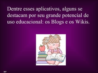 Dentre esses aplicativos, alguns se
      destacam por seu grande potencial de
      uso educacional: os Blogs e os Wikis.




007
 