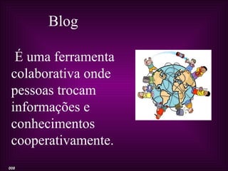 Blog

  É uma ferramenta
 colaborativa onde
 pessoas trocam
 informações e
 conhecimentos
 cooperativamente.
008
 