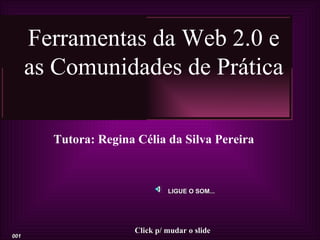 Ferramentas da Web 2.0 e
      as Comunidades de Prática

        Tutora: Regina Célia da Silva Pereira



                               LIGUE O SOM...




                      Click p/ mudar o slide
001
 