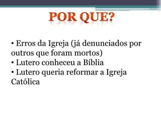 • Erros da Igreja (já denunciados por
outros que foram mortos)
• Lutero conheceu a Bíblia
• Lutero queria reformar a Igreja
Católica
 