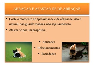 ABRAÇAR E AFASTAR-SE DE ABRAÇAR
• Existe o momentode aproximar-se e de afastar-se, isso é
natural, não guarde mágoas, não seja saudosista.
• Afastar-se por um propósito.
• Amizades
• Relacionamentos
• Sociedades
 