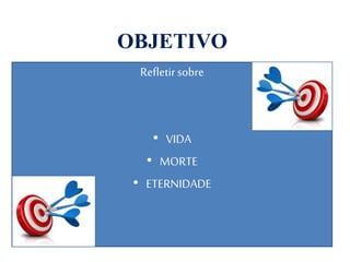OBJETIVO
Refletirsobre
• VIDA
• MORTE
• ETERNIDADE
 