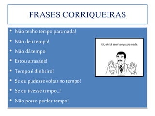 FRASES CORRIQUEIRAS
• Não tenhotempo para nada!
• Não deu tempo!
• Não dá tempo!
• Estou atrasado!
• Tempo é dinheiro!
• Se eu pudesse voltar no tempo!
• Se eu tivesse tempo...!
• Não posso perder tempo!
 