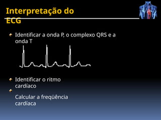 Interpretação do
ECG
Identificar a onda P, o complexo QRS e a
onda T
Identificar o ritmo
cardíaco
Calcular a freqüência
cardíaca
 