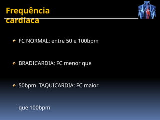 Frequência
cardíaca
FC NORMAL: entre 50 e 100bpm
BRADICARDIA: FC menor que
50bpm TAQUICARDIA: FC maior
que 100bpm
 